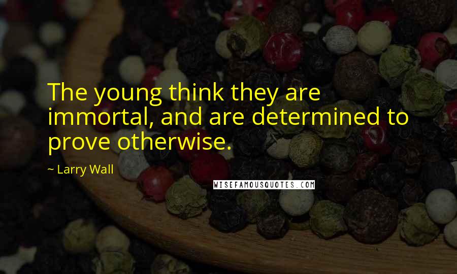 Larry Wall Quotes: The young think they are immortal, and are determined to prove otherwise.