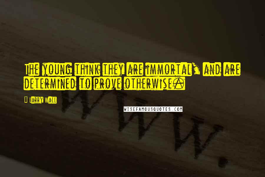 Larry Wall Quotes: The young think they are immortal, and are determined to prove otherwise.