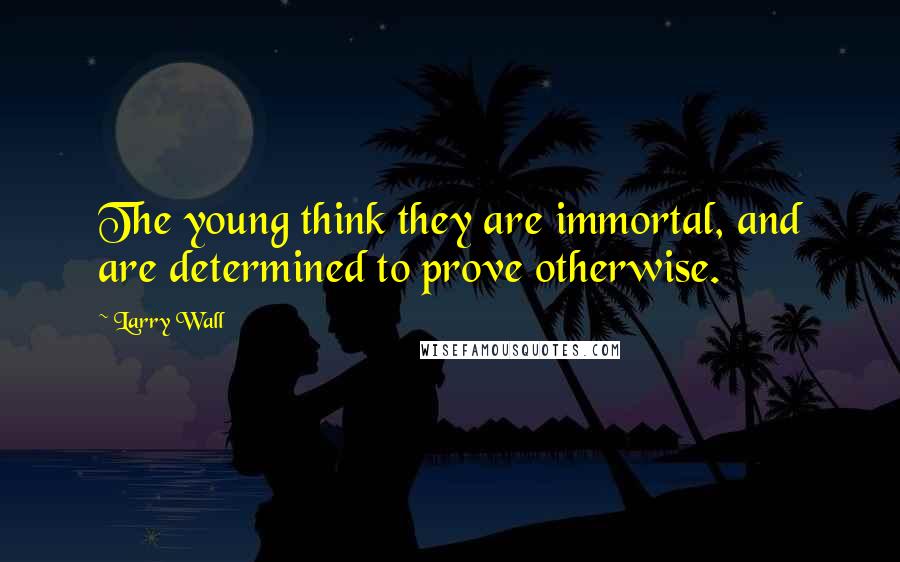 Larry Wall Quotes: The young think they are immortal, and are determined to prove otherwise.