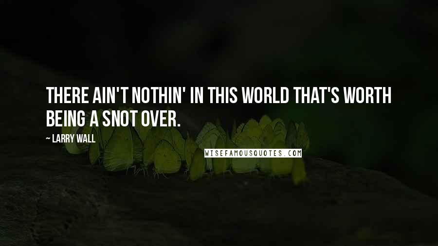 Larry Wall Quotes: There ain't nothin' in this world that's worth being a snot over.