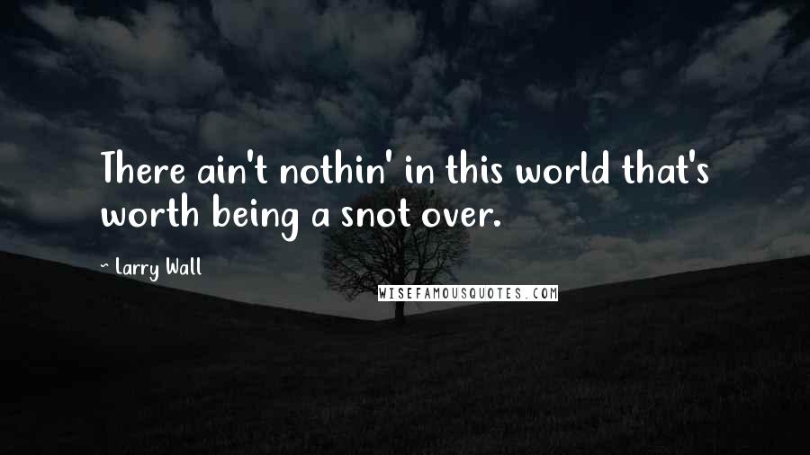 Larry Wall Quotes: There ain't nothin' in this world that's worth being a snot over.