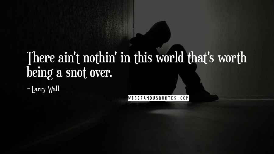 Larry Wall Quotes: There ain't nothin' in this world that's worth being a snot over.