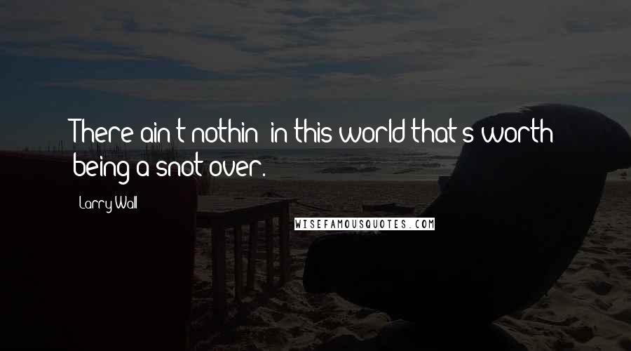 Larry Wall Quotes: There ain't nothin' in this world that's worth being a snot over.