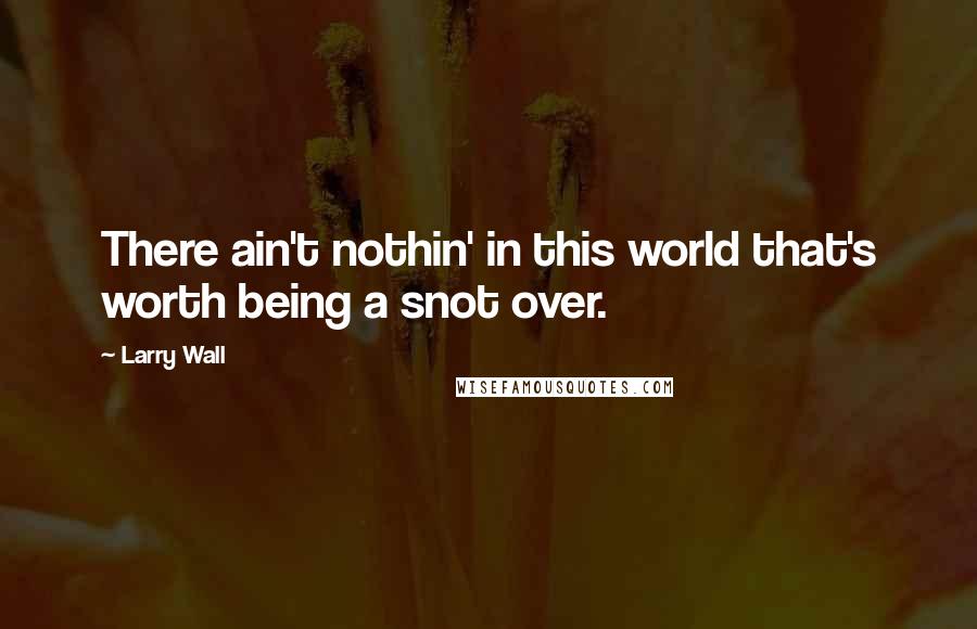 Larry Wall Quotes: There ain't nothin' in this world that's worth being a snot over.