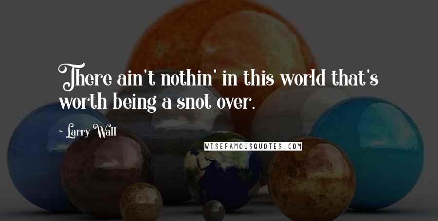 Larry Wall Quotes: There ain't nothin' in this world that's worth being a snot over.