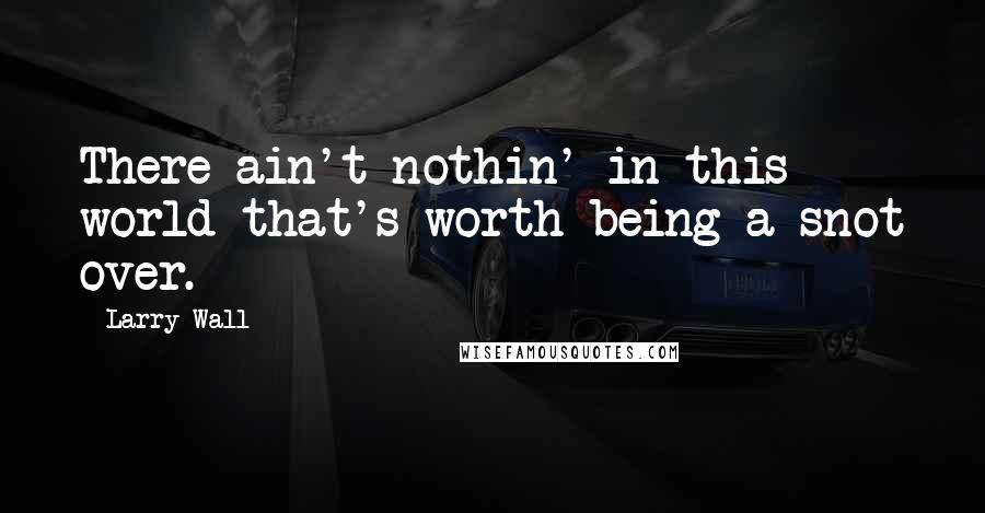 Larry Wall Quotes: There ain't nothin' in this world that's worth being a snot over.