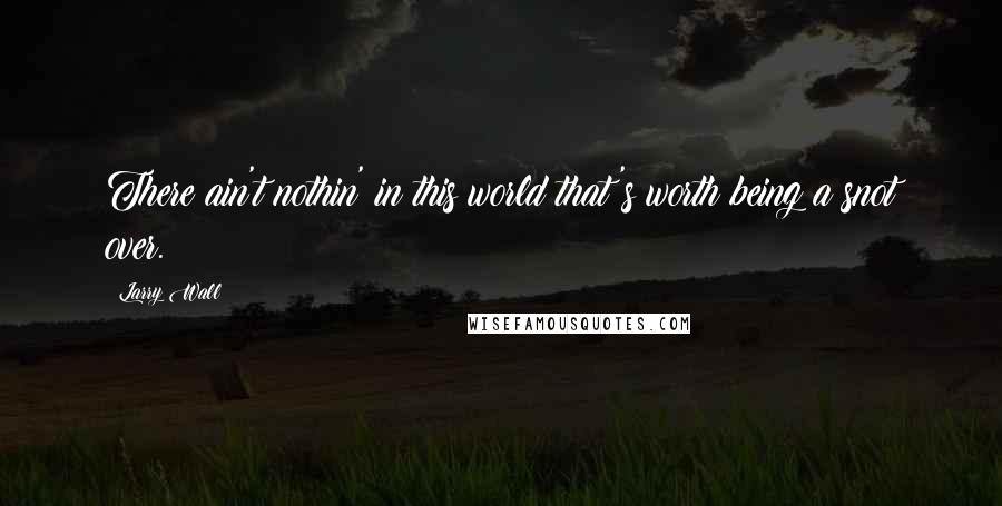 Larry Wall Quotes: There ain't nothin' in this world that's worth being a snot over.