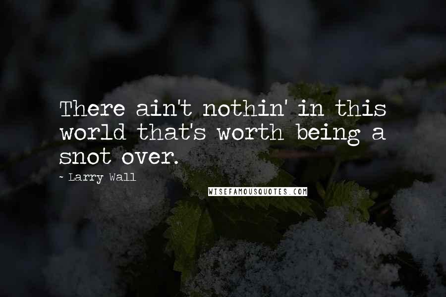 Larry Wall Quotes: There ain't nothin' in this world that's worth being a snot over.