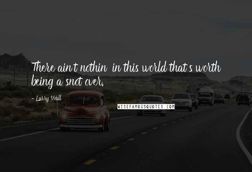 Larry Wall Quotes: There ain't nothin' in this world that's worth being a snot over.