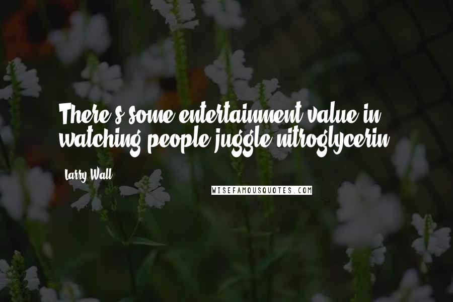 Larry Wall Quotes: There's some entertainment value in watching people juggle nitroglycerin.