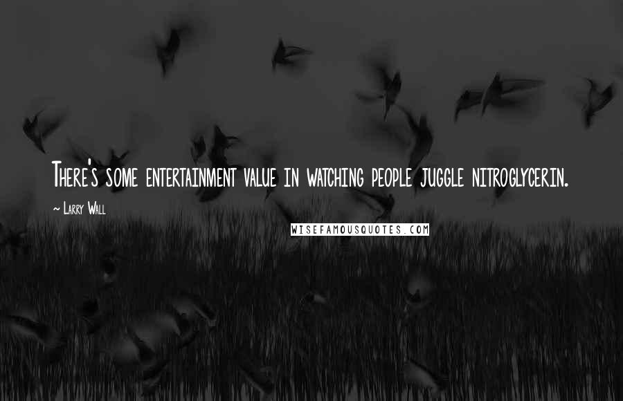 Larry Wall Quotes: There's some entertainment value in watching people juggle nitroglycerin.