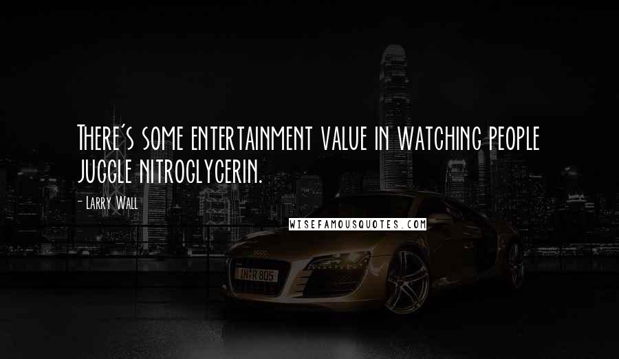 Larry Wall Quotes: There's some entertainment value in watching people juggle nitroglycerin.