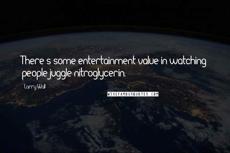 Larry Wall Quotes: There's some entertainment value in watching people juggle nitroglycerin.