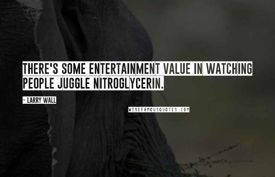 Larry Wall Quotes: There's some entertainment value in watching people juggle nitroglycerin.