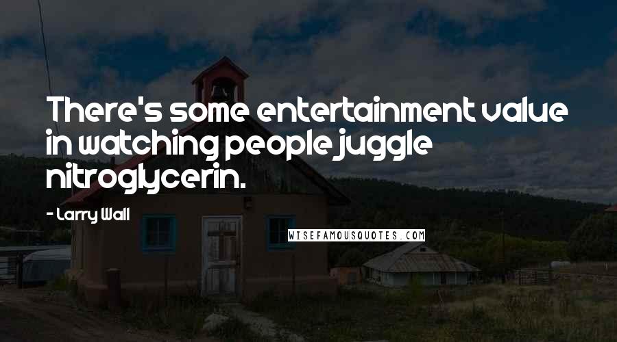 Larry Wall Quotes: There's some entertainment value in watching people juggle nitroglycerin.