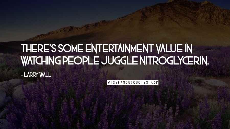 Larry Wall Quotes: There's some entertainment value in watching people juggle nitroglycerin.