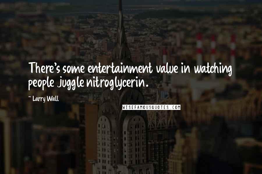 Larry Wall Quotes: There's some entertainment value in watching people juggle nitroglycerin.