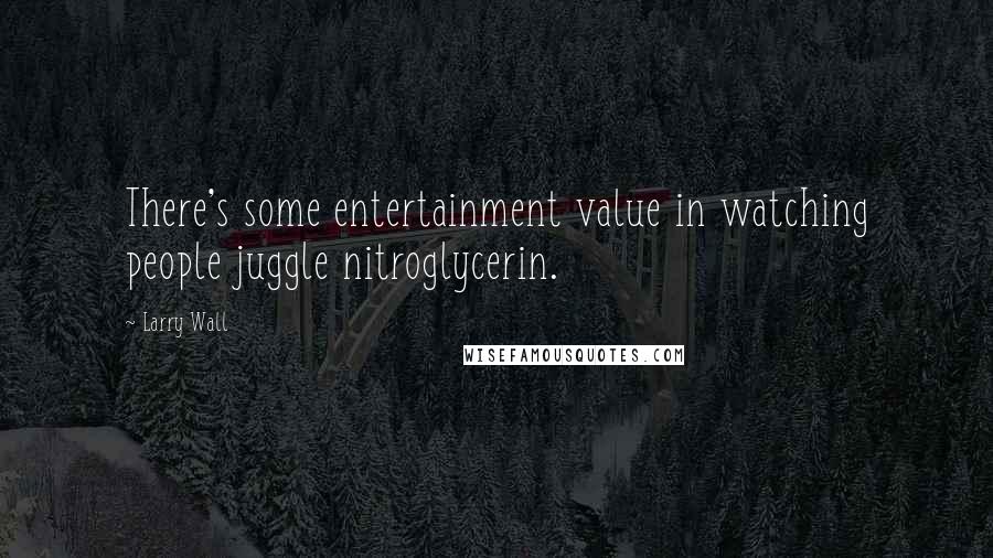 Larry Wall Quotes: There's some entertainment value in watching people juggle nitroglycerin.