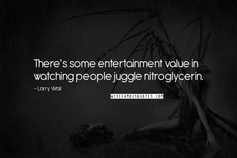 Larry Wall Quotes: There's some entertainment value in watching people juggle nitroglycerin.