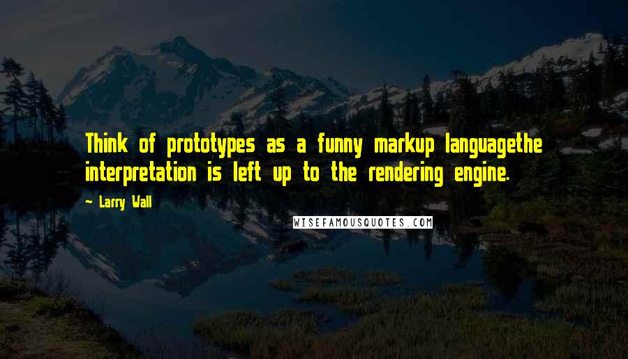 Larry Wall Quotes: Think of prototypes as a funny markup languagethe interpretation is left up to the rendering engine.