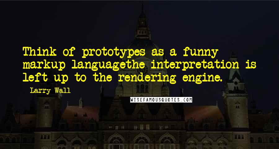 Larry Wall Quotes: Think of prototypes as a funny markup languagethe interpretation is left up to the rendering engine.