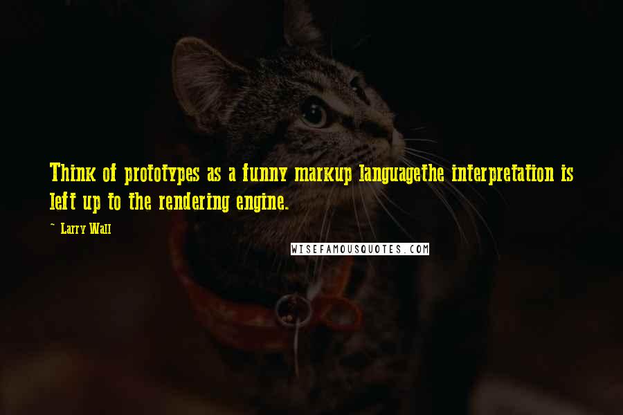 Larry Wall Quotes: Think of prototypes as a funny markup languagethe interpretation is left up to the rendering engine.