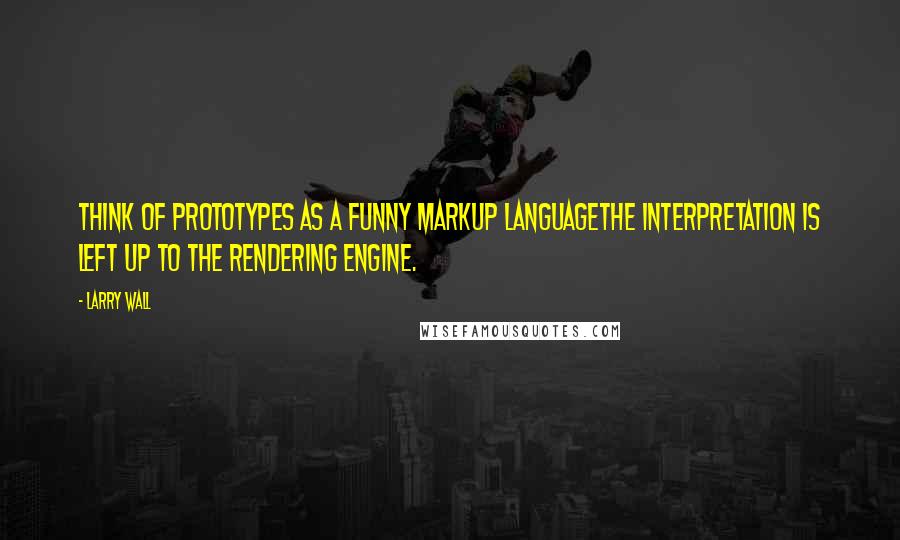 Larry Wall Quotes: Think of prototypes as a funny markup languagethe interpretation is left up to the rendering engine.