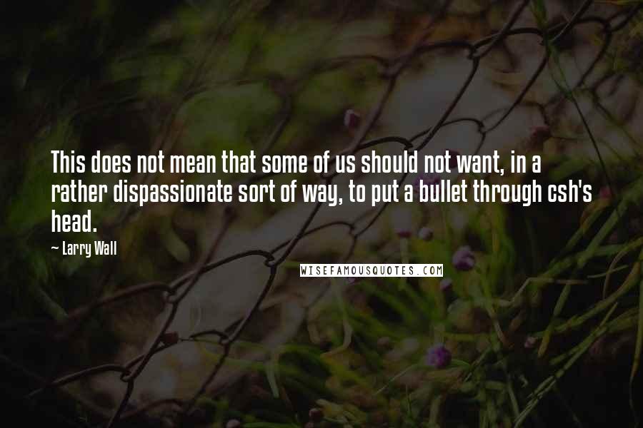 Larry Wall Quotes: This does not mean that some of us should not want, in a rather dispassionate sort of way, to put a bullet through csh's head.