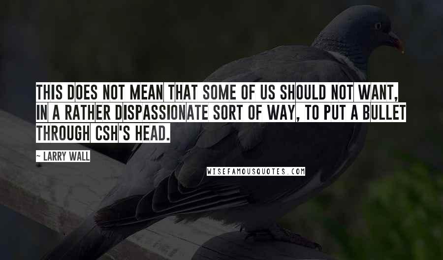 Larry Wall Quotes: This does not mean that some of us should not want, in a rather dispassionate sort of way, to put a bullet through csh's head.
