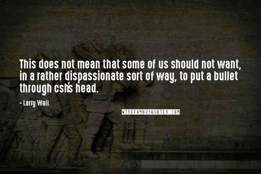 Larry Wall Quotes: This does not mean that some of us should not want, in a rather dispassionate sort of way, to put a bullet through csh's head.