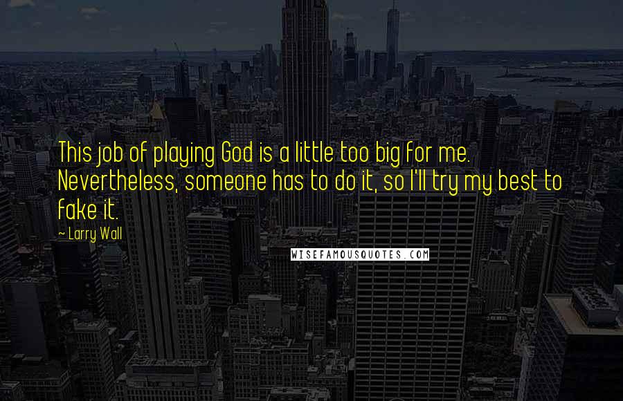 Larry Wall Quotes: This job of playing God is a little too big for me. Nevertheless, someone has to do it, so I'll try my best to fake it.