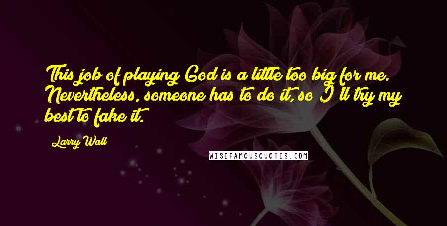 Larry Wall Quotes: This job of playing God is a little too big for me. Nevertheless, someone has to do it, so I'll try my best to fake it.