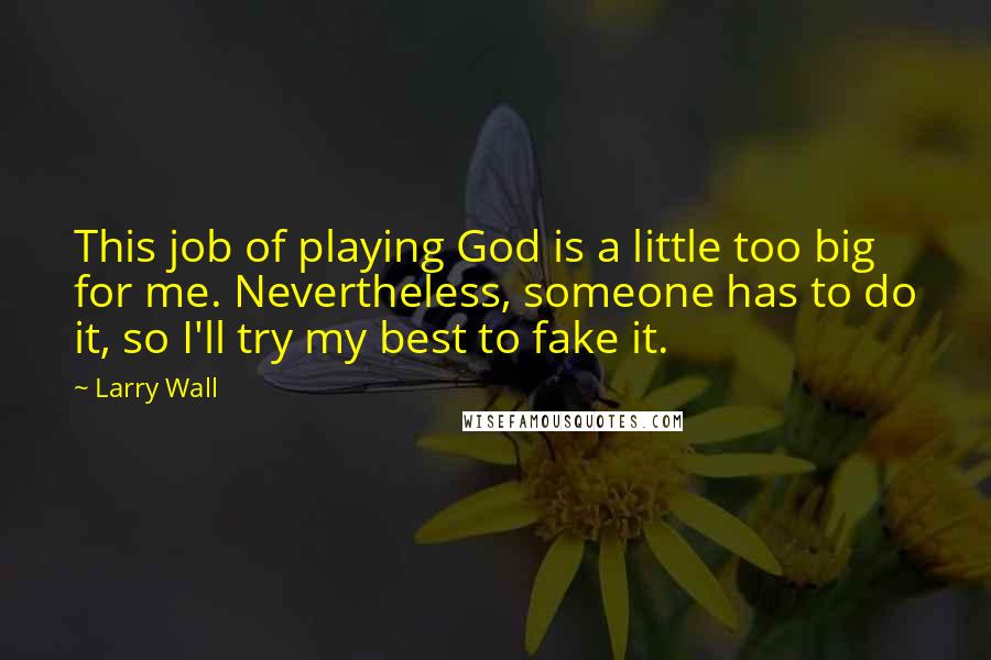 Larry Wall Quotes: This job of playing God is a little too big for me. Nevertheless, someone has to do it, so I'll try my best to fake it.