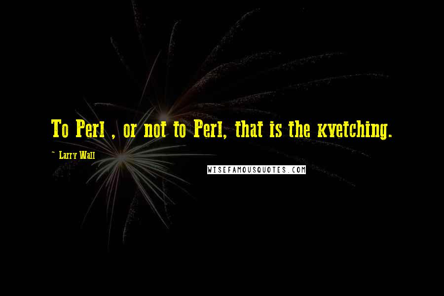 Larry Wall Quotes: To Perl , or not to Perl, that is the kvetching.