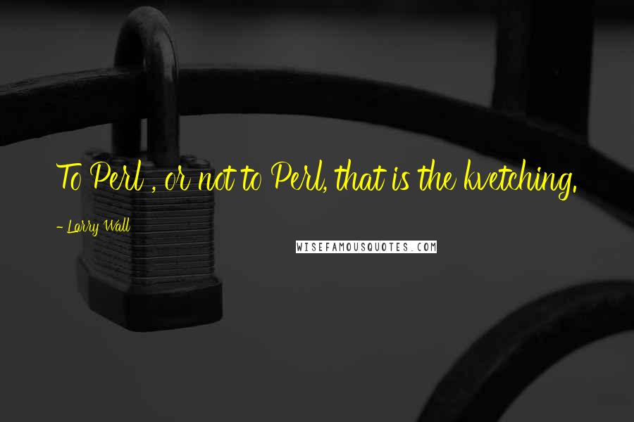 Larry Wall Quotes: To Perl , or not to Perl, that is the kvetching.