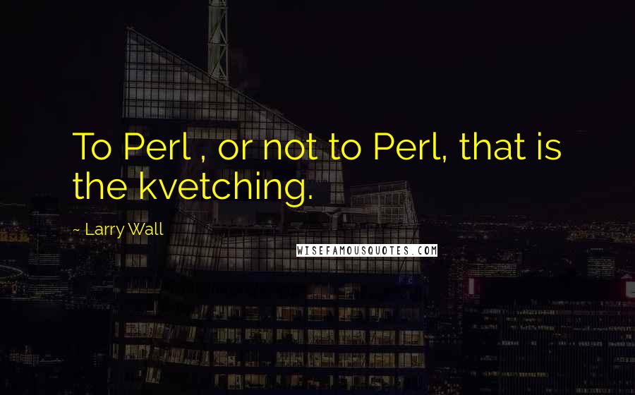 Larry Wall Quotes: To Perl , or not to Perl, that is the kvetching.