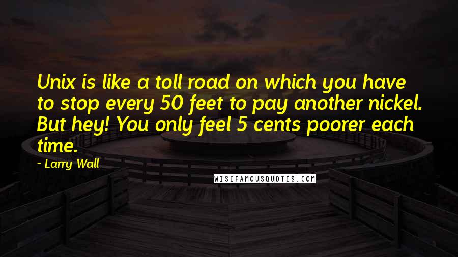 Larry Wall Quotes: Unix is like a toll road on which you have to stop every 50 feet to pay another nickel. But hey! You only feel 5 cents poorer each time.