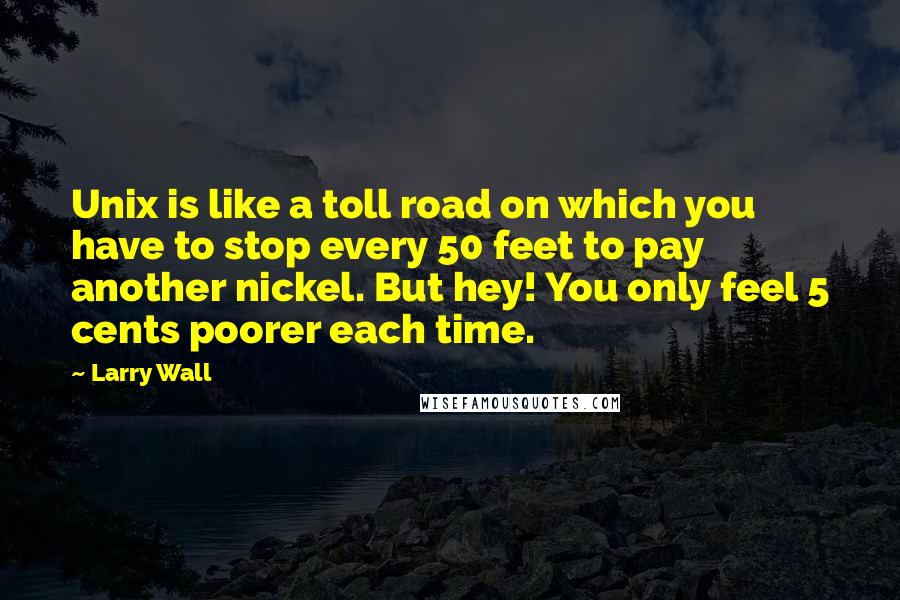 Larry Wall Quotes: Unix is like a toll road on which you have to stop every 50 feet to pay another nickel. But hey! You only feel 5 cents poorer each time.