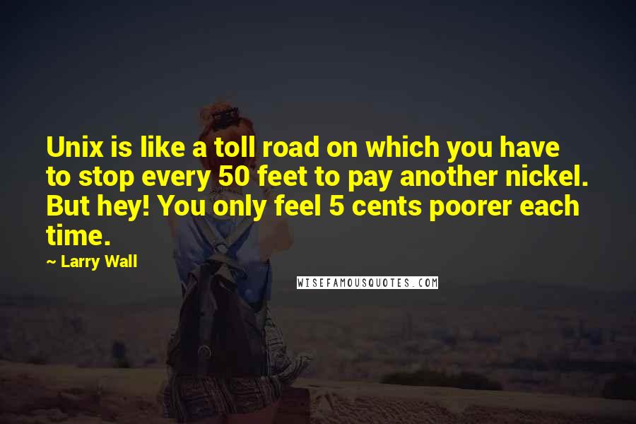 Larry Wall Quotes: Unix is like a toll road on which you have to stop every 50 feet to pay another nickel. But hey! You only feel 5 cents poorer each time.