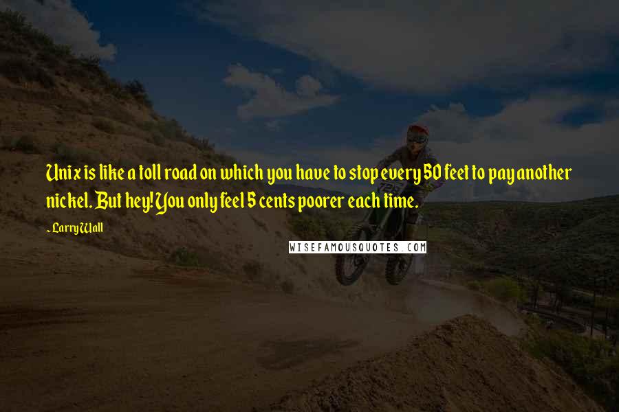 Larry Wall Quotes: Unix is like a toll road on which you have to stop every 50 feet to pay another nickel. But hey! You only feel 5 cents poorer each time.