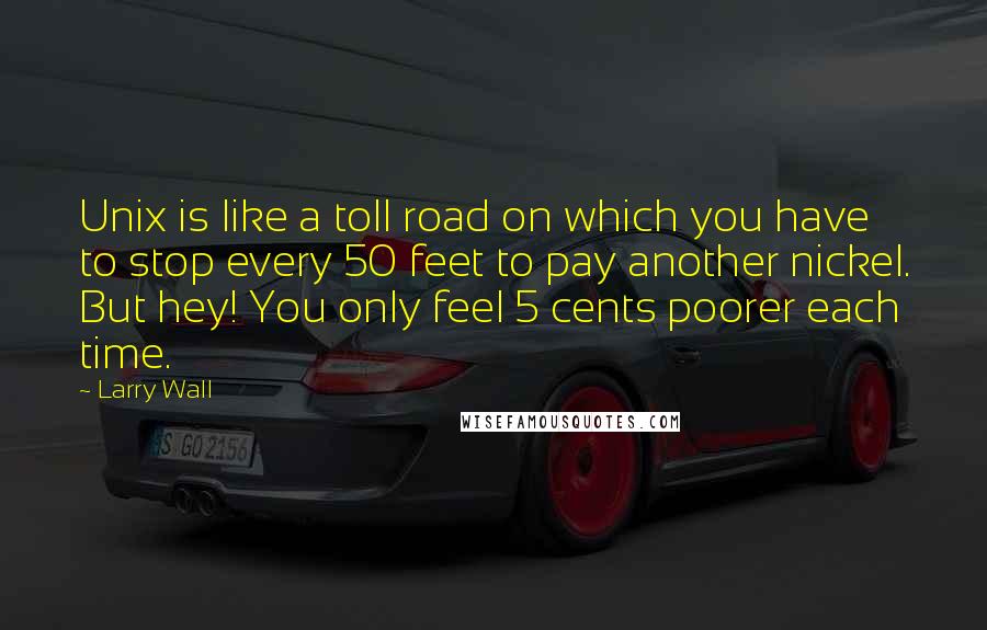 Larry Wall Quotes: Unix is like a toll road on which you have to stop every 50 feet to pay another nickel. But hey! You only feel 5 cents poorer each time.