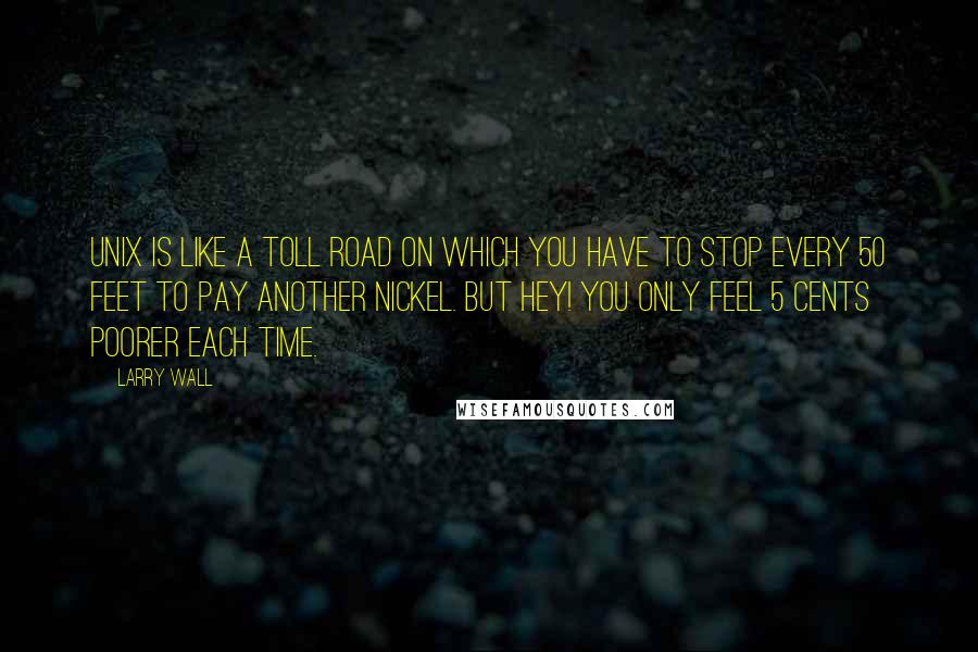 Larry Wall Quotes: Unix is like a toll road on which you have to stop every 50 feet to pay another nickel. But hey! You only feel 5 cents poorer each time.