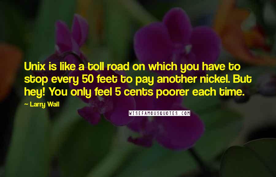 Larry Wall Quotes: Unix is like a toll road on which you have to stop every 50 feet to pay another nickel. But hey! You only feel 5 cents poorer each time.