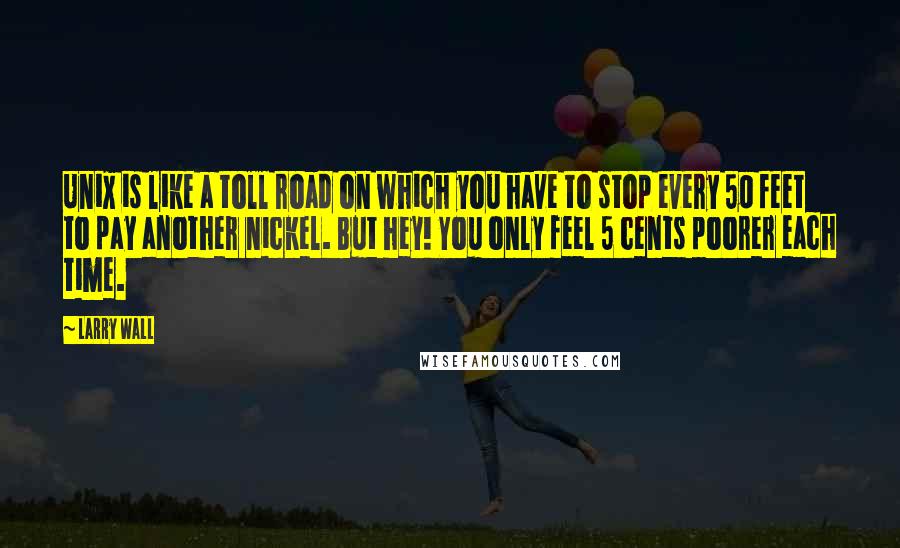 Larry Wall Quotes: Unix is like a toll road on which you have to stop every 50 feet to pay another nickel. But hey! You only feel 5 cents poorer each time.