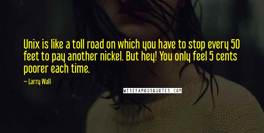 Larry Wall Quotes: Unix is like a toll road on which you have to stop every 50 feet to pay another nickel. But hey! You only feel 5 cents poorer each time.