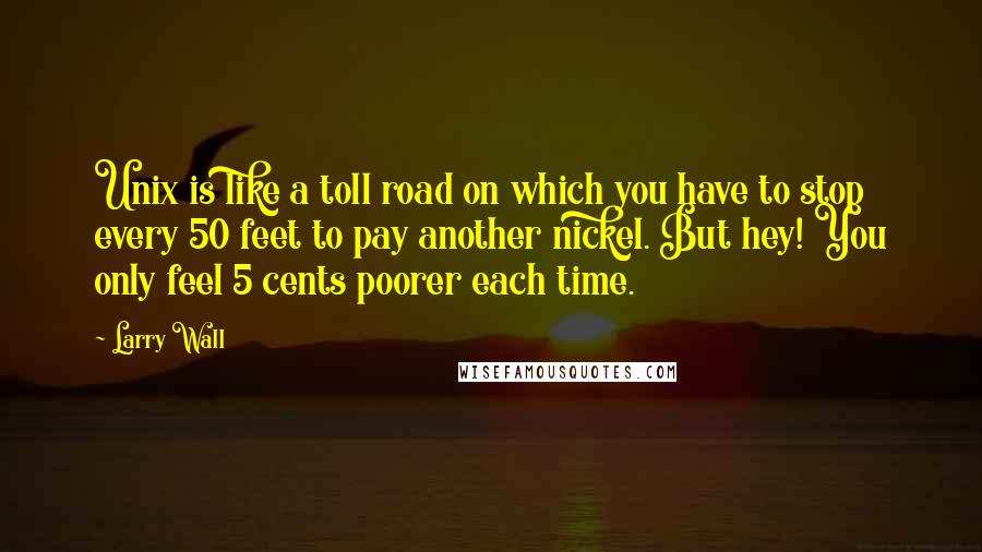 Larry Wall Quotes: Unix is like a toll road on which you have to stop every 50 feet to pay another nickel. But hey! You only feel 5 cents poorer each time.