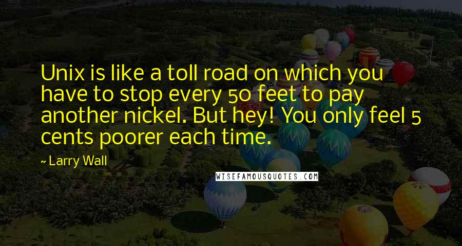 Larry Wall Quotes: Unix is like a toll road on which you have to stop every 50 feet to pay another nickel. But hey! You only feel 5 cents poorer each time.