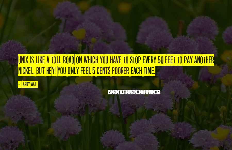 Larry Wall Quotes: Unix is like a toll road on which you have to stop every 50 feet to pay another nickel. But hey! You only feel 5 cents poorer each time.