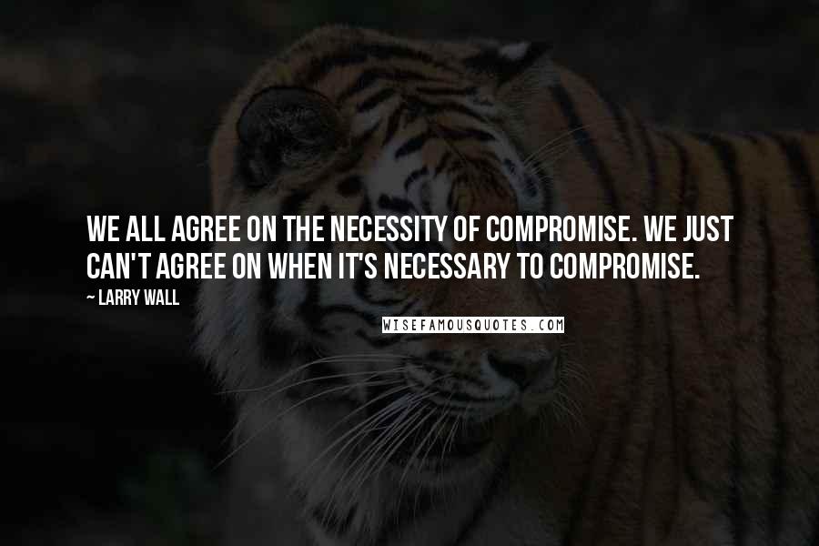 Larry Wall Quotes: We all agree on the necessity of compromise. We just can't agree on when it's necessary to compromise.