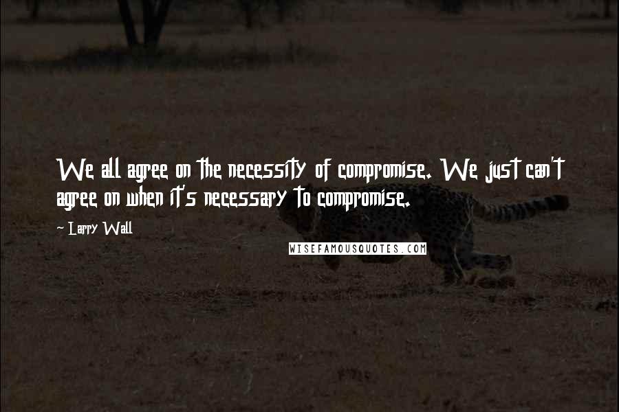 Larry Wall Quotes: We all agree on the necessity of compromise. We just can't agree on when it's necessary to compromise.